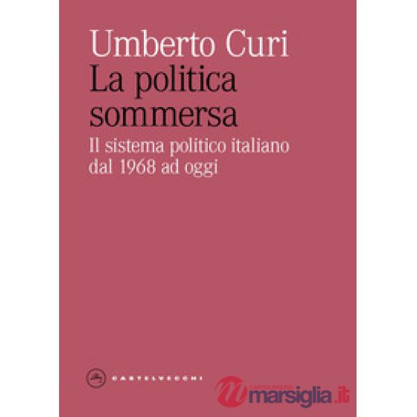 Politica sommersa. Il sistema politico italiano dal 1968 ad oggi (La)