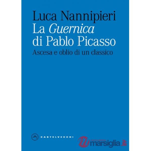 «Guernica» di Pablo Picasso. Ascesa e oblio di un classico. Ediz. illustrata (La)