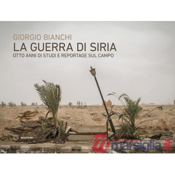 Guerra di Siria. Otto anni di studi e reportage sul campo (La)