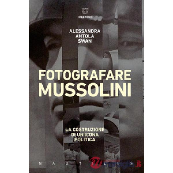 Fotografare Mussolini. La costruzione di un'icona politica