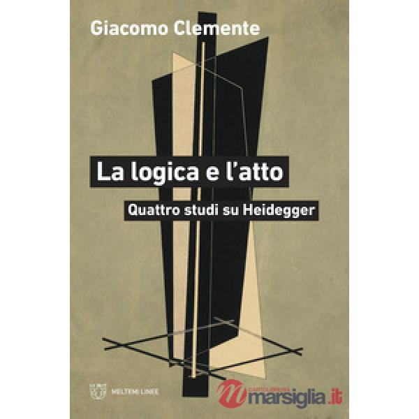 Logica e l'atto. Quattro studi su Heidegger (La)
