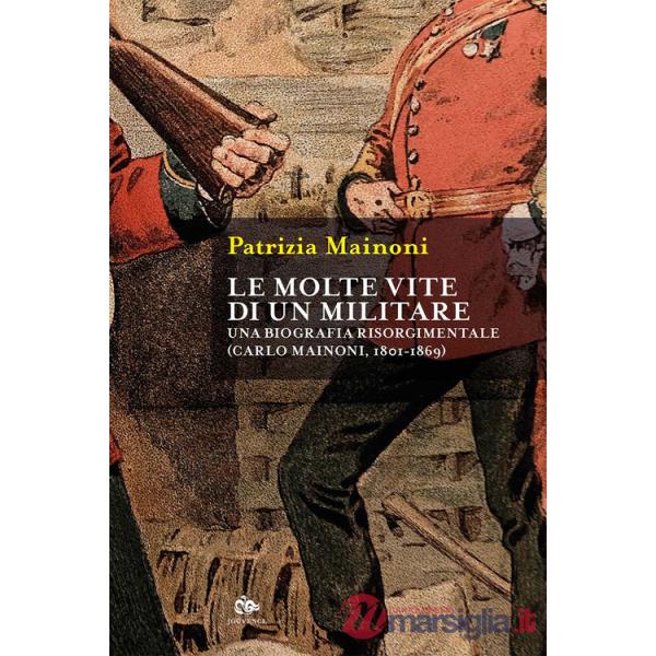 Molte vite di un militare. Una biografia risorgimentale. Carlo Mainoni (1801-1869) (Le)