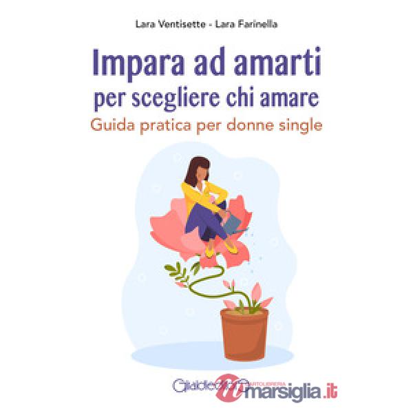 Impara ad amarti per scegliere chi amare. Guida pratica per donne single