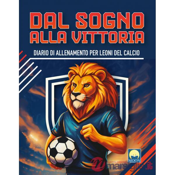Dal sogno alla vittoria. Diario di allenamento per leoni del calcio. Ediz. a colori