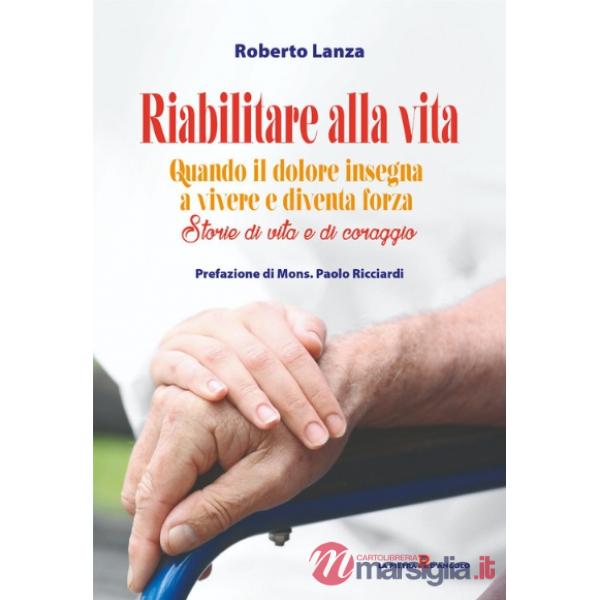 Riabilitare alla vita. Quando il dolore insegna a vivere e diventa forza. Storie di vita e di coraggio