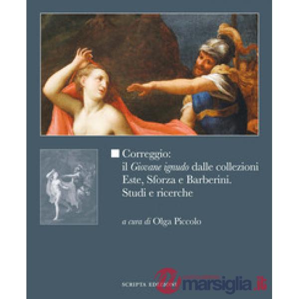 Correggio: il «Giovane ignudo» dalle collezioni Este, Sforza e Barberini. Studi e ricerche. Ediz. illustrata