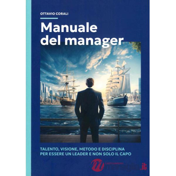 Manuale del manager. Talento, visione, metodo e disciplina per essere un leader e non solo il capo