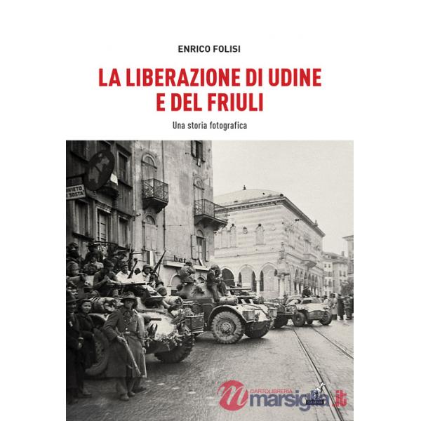 Liberazione di Udine e del Friuli. Una storia fotografica. Ediz. illustrata (La)