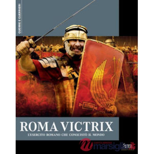 Roma Victrix. L'esercito romano che conquistò il mondo