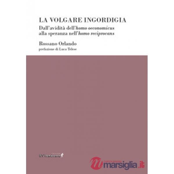 Volgare ingordigia. Dall'avidità dell'homo oeconomicus alla speranza nell'homo reciprocans (La)