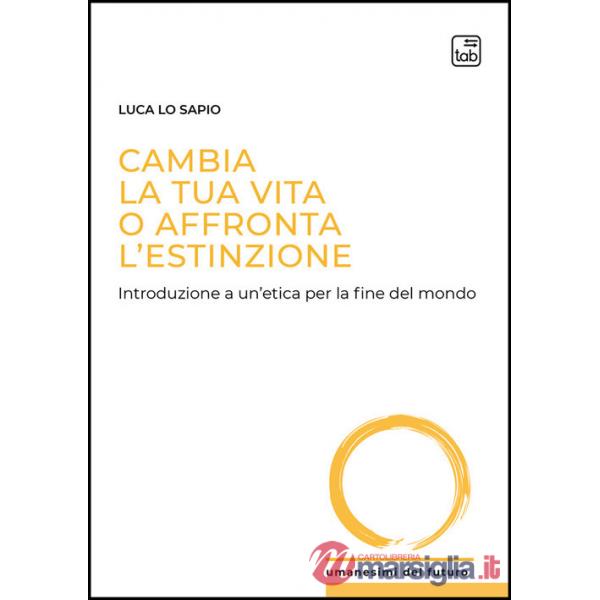 Cambia la tua vita o affronta l'estinzione. Introduzione a un'etica per la fine del mondo