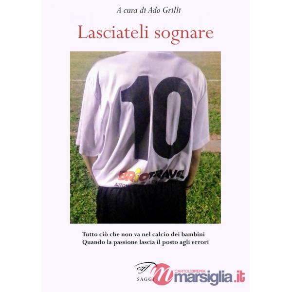 Lasciateli sognare. Tutto ciò che non va nel calcio dei bambini. Quando la passione lascia il posto agli errori