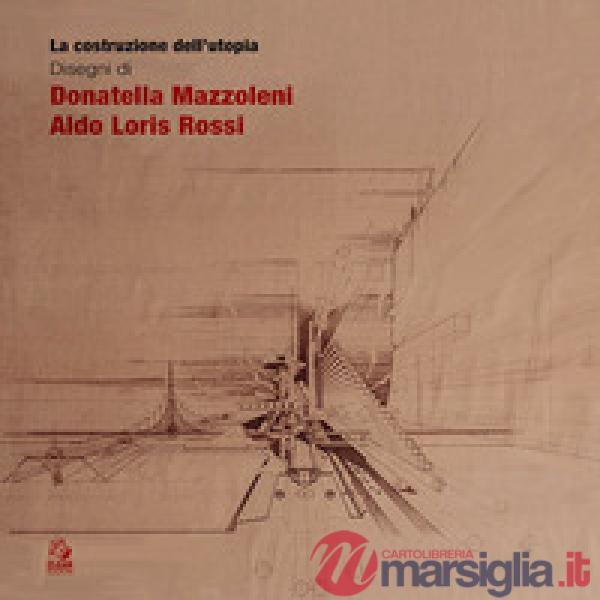 Costruzione dell'utopia. Disegni di Donatella Mazzoleni, Aldo Loris Rossi (La)