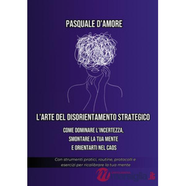 Arte del disorientamento strategico. Come dominare l'incertezza, smontare la tua mente e orientarti nel caos (L')