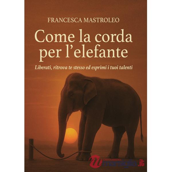 Come la corda per l'elefante. Liberati, ritrova te stesso ed esprimi i tuoi talenti