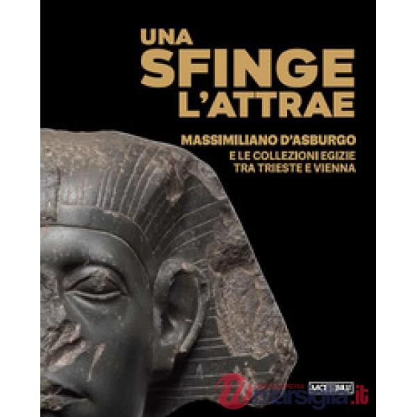 Sfinge l'attrae. Massimiliano d'Asburgo e le collezioni egizie tra Trieste e Vienna (Una)