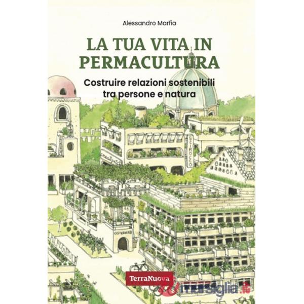 Tua vita in permacultura. Costruire relazioni sostenibili tra persone e natura (La)