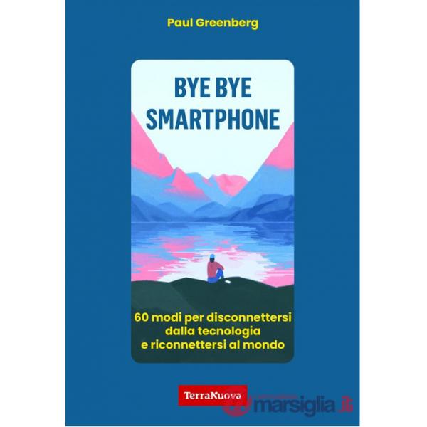 Bye bye smartphone. 60 modi per disconnettersi dalla tecnologia e riconnettersi al mondo