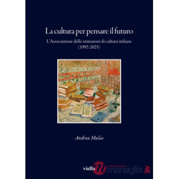 Cultura per pensare il futuro. L'Associazione delle istituzioni di cultura italiane (1992-2025) (La)