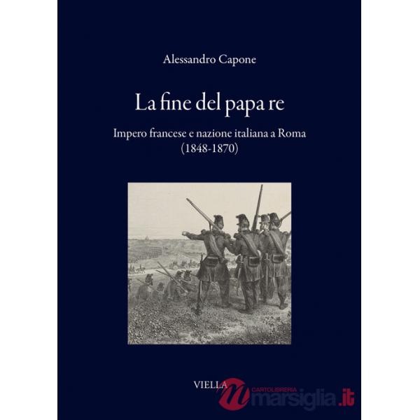 Fine del papa re. Impero francese e nazione italiana a Roma (1848-1870) (La)