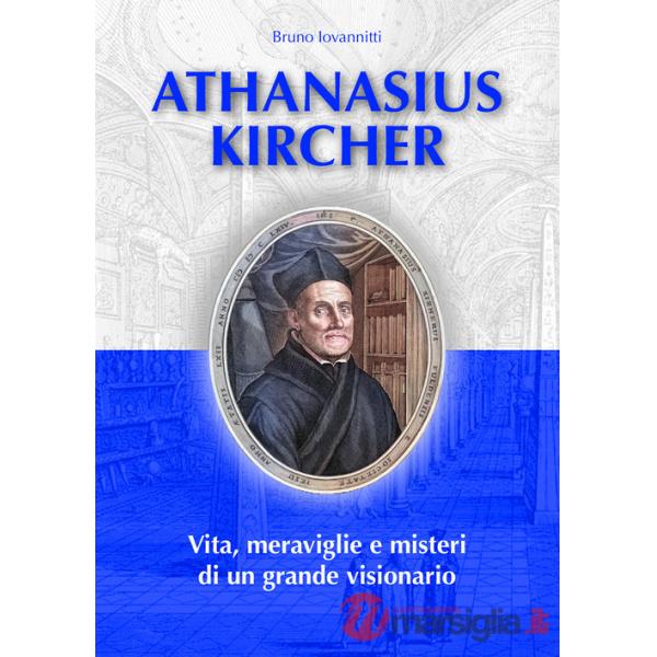 Athanasius Kircher. Vita, meraviglie e misteri di un grande visionario