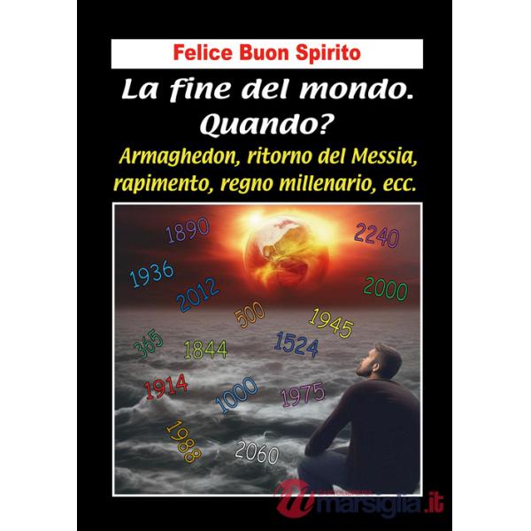 Fine del mondo. Quando? Armaghedon, ritorno del Messia, rapimento, regno millenario, ecc. (La)