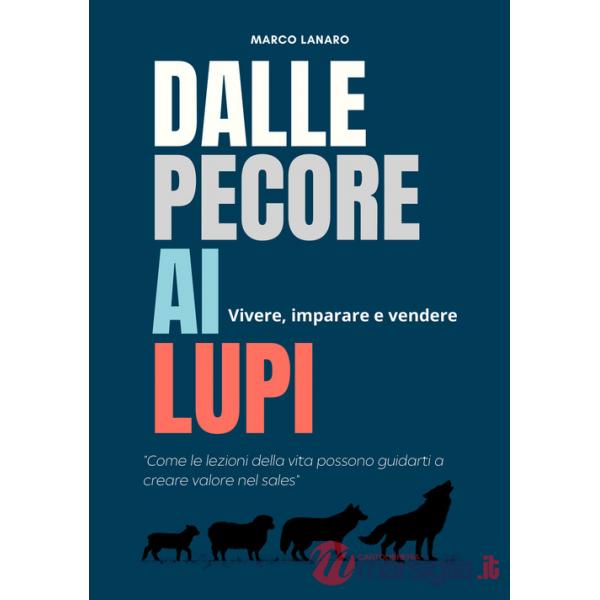 Dalle pecore ai lupi. Vivere, imparare e vendere. «Come le lezioni della vita possono guidarti a creare valore nel sales»