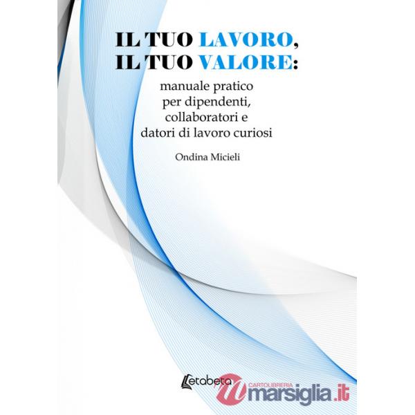 Tuo lavoro, il tuo valore: manuale pratico per dipendenti, collaboratori e datori di lavoro curiosi (Il)
