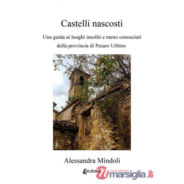 Castelli nascosti. Una guida ai luoghi insoliti e meno conosciuti della provincia di Pesaro Urbino