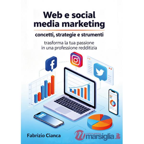 Web e social media marketing: concetti, strategie e strumenti. Trasforma la tua passione in una professione redditizia