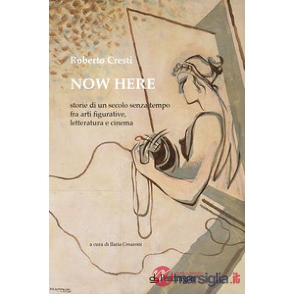 Now here. Storie di un secolo senza tempo fra arti figurative, letteratura e cinema