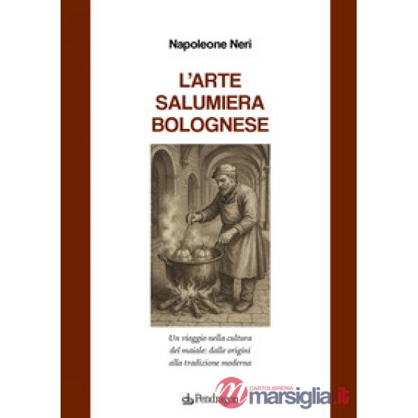 Arte salumiera bolognese. Un viaggio nella cultura del maiale: dalle origini alla tradizione moderna (L')