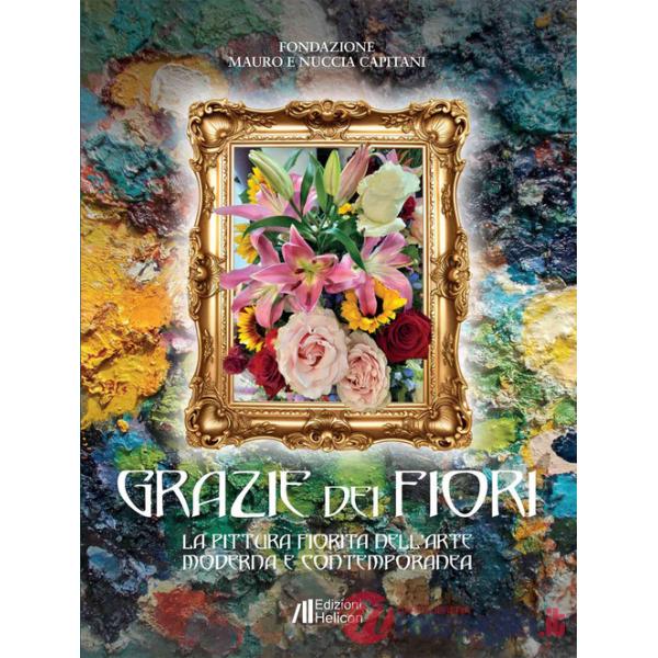 Grazie dei fiori. La pittura fiorita nell'Arte Moderna e Contemporanea. Ediz. illustrata