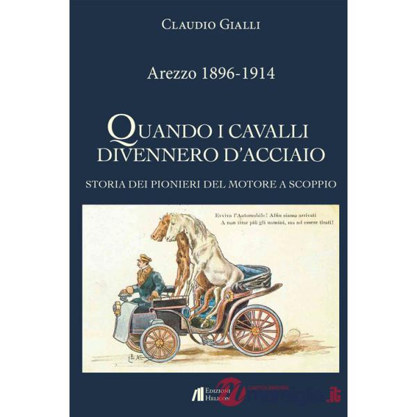 Arezzo 1896-1914. Quando i cavalli divennero d'acciaio. Storia dei pionieri del motore a scoppio. Ediz. illustrata