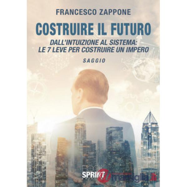 Costruire il futuro. Dall'intuizione al sistema: le 7 leve per costruire un impero
