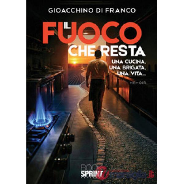 Il fuoco che resta. Una cucina, una brigata, una vita...