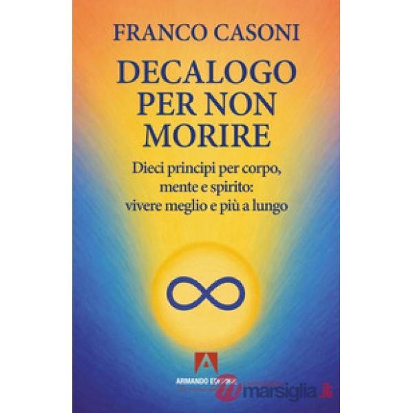 Decalogo per non morire. Dieci principi per corpo, mente e spirito: vivere meglio e più a lungo