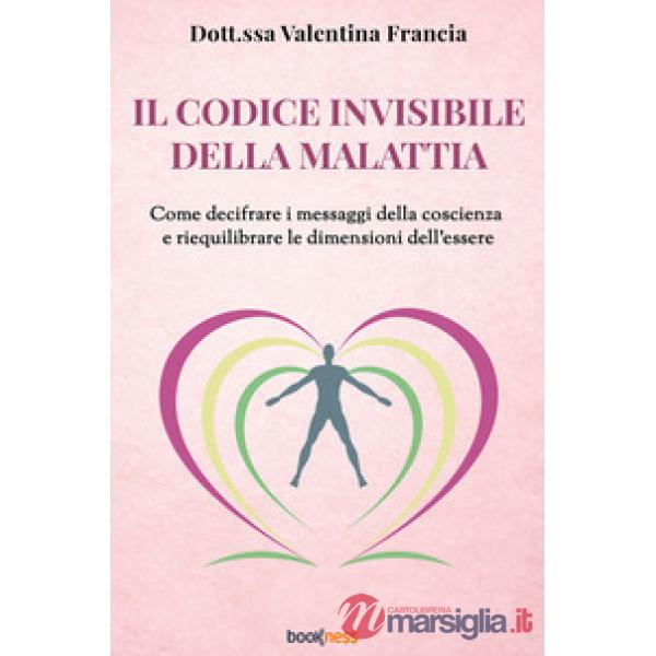 Il codice invisibile della malattia. Come decifrare i messaggi della coscienza e riequilibrare le dimensioni dell'essere