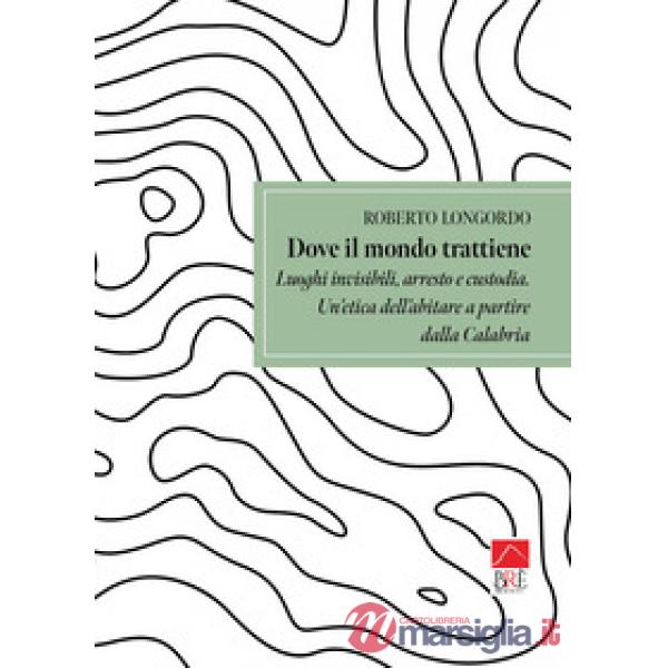 Dove il mondo trattiene. Luoghi invisibili, arresto e custodia. Un'etica dell'abitare a partire dalla Calabria