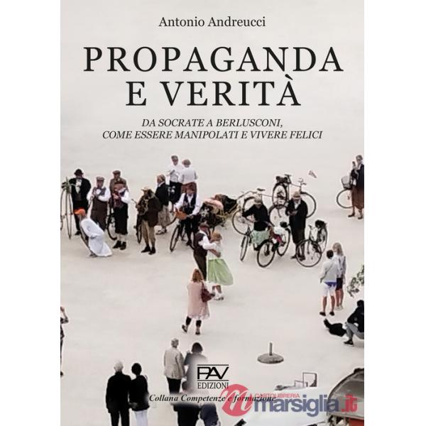 Propaganda e verità. Da Socrate a Berlusconi, come essere manipolati e vivere felici