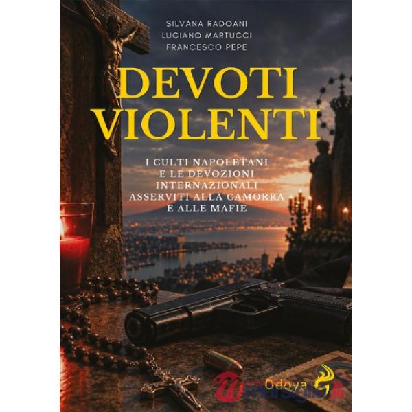 Devoti violenti. I culti napoletani e le devozioni internazionali asservite alla camorra e alle mafie. Ediz. illustrata