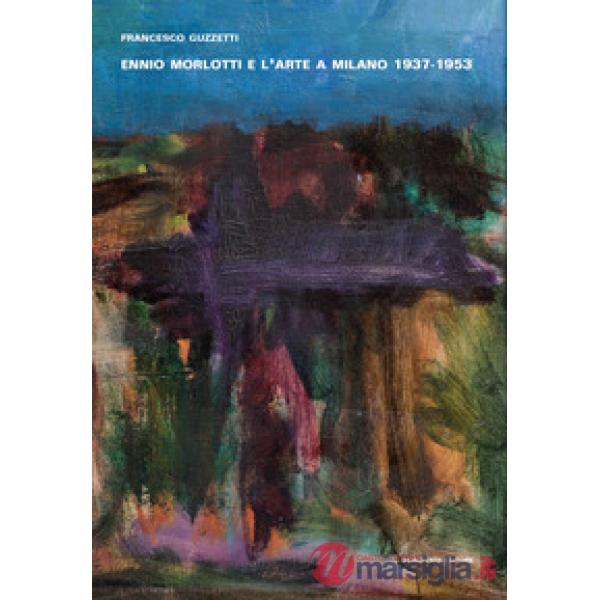 Ennio Morlotti e l'arte a Milano 1937-1953. Ediz. illustrata