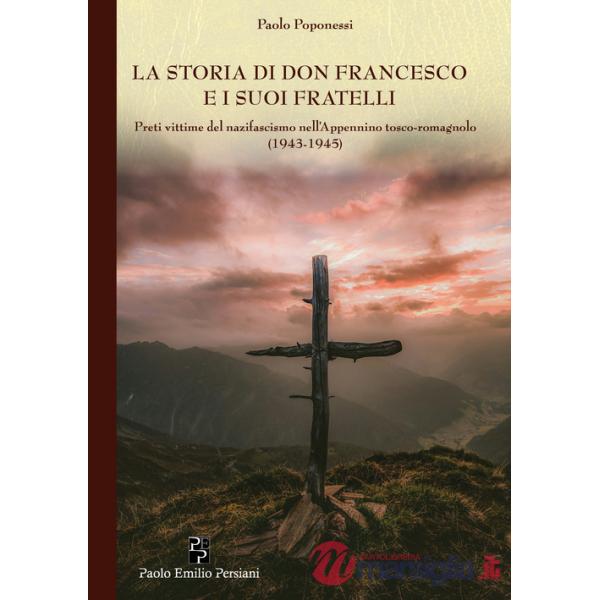 Storia di don Francesco e i suoi fratelli. Preti vittime del nazifascismo nell'Appennino tosco-romagnolo (1943-1945) (La)