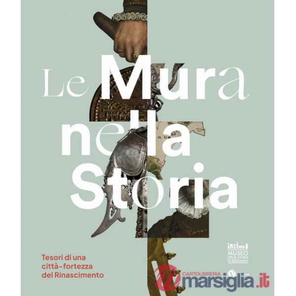 Mura nella storia. Tesori di una città-fortezza del Rinascimento. Catalogo della mostra (Bergamo, 1 dicembre 2023-17 marzo 2024)
