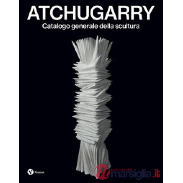 Atchugarry. Catalogo generale della scultura. Ediz. italiana e inglese. Vol. 4: 2019-2024