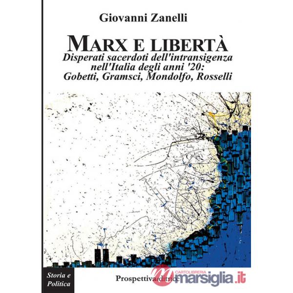 Marx e libertà. Disperati sacerdoti dell'intransigenza nell'Italia degli anni '20: Gobetti, Gramsci, Mondolfo, Rosselli