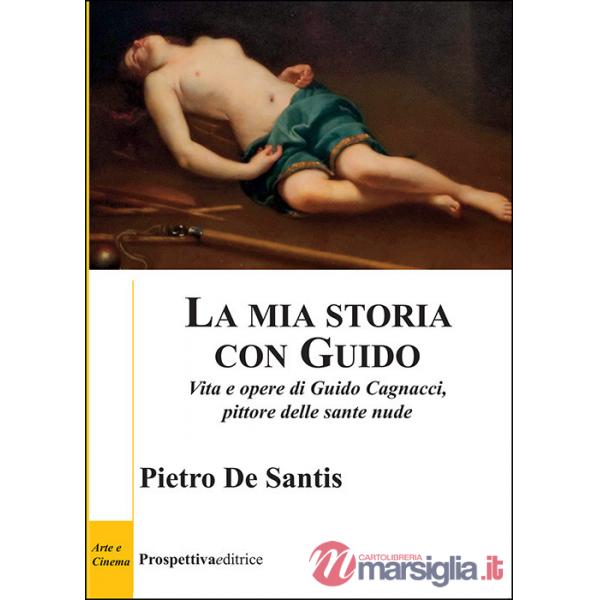 Mia storia con Guido. Vita e opere di Guido Cagnacci, pittore delle sante nude (La)