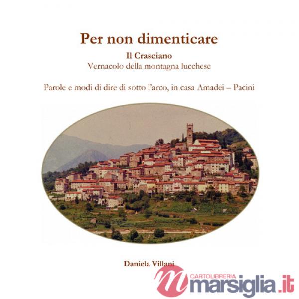 Per non dimenticare. Il Crasciano. Vernacolo della montagna lucchese. Parole e modi di dire di sotto l'arco, in casa Amadei-Paci