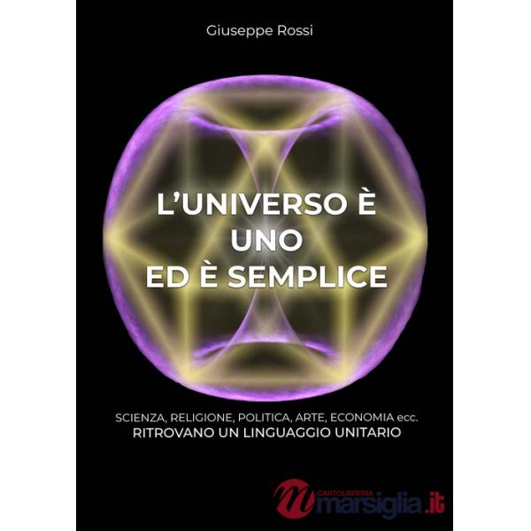 Universo è uno ed è semplice. Scienza, religione, politica, arte, economia ecc. ritrovano un linguaggio unitario (L')