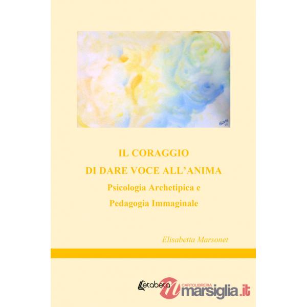 Coraggio di dare voce all'anima. Psicologia archetipica e pedagogia immaginale (Il)